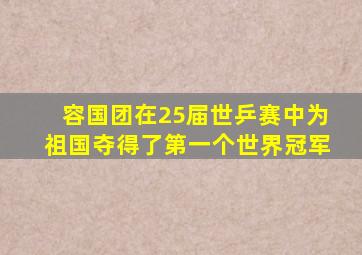 容国团在25届世乒赛中为祖国夺得了第一个世界冠军
