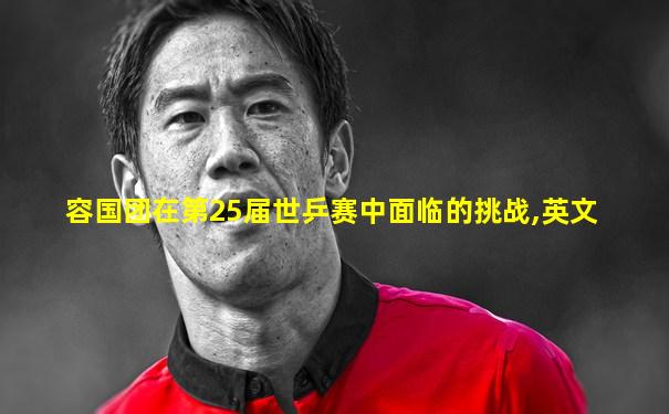 容国团在第25届世乒赛中面临的挑战,英文
