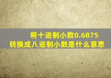 将十进制小数0.6875转换成八进制小数是什么意思