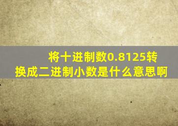 将十进制数0.8125转换成二进制小数是什么意思啊