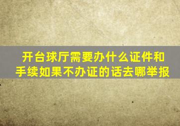 开台球厅需要办什么证件和手续如果不办证的话去哪举报