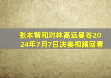 张本智和对林高远曼谷2024年7月7日决赛视频回看