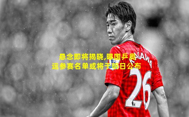 悬念即将揭晓,曝国乒奥运参赛名单或将于明日公布