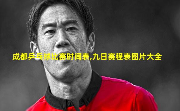 成都乒乓球比赛时间表,九日赛程表图片大全