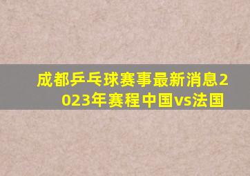 成都乒乓球赛事最新消息2023年赛程中国vs法国