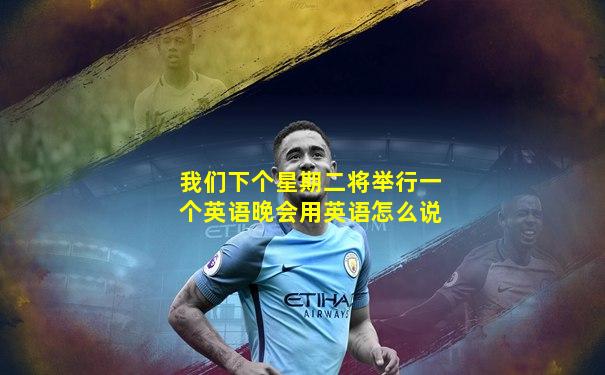 我们下个星期二将举行一个英语晚会用英语怎么说