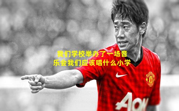 我们学校举办了一场音乐会我们应该唱什么小学