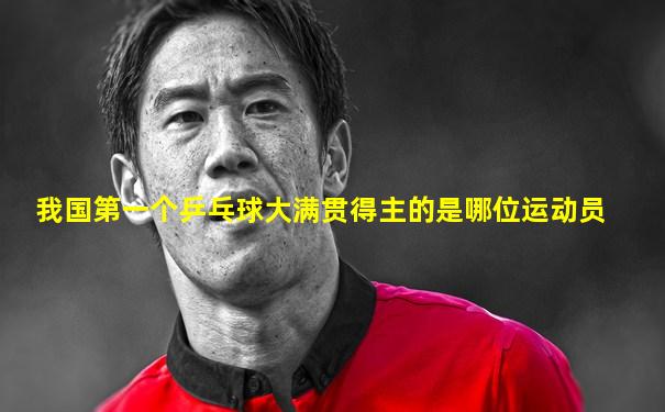 我国第一个乒乓球大满贯得主的是哪位运动员