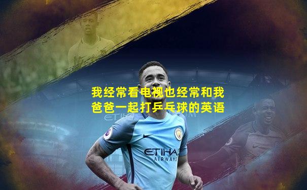 我经常看电视也经常和我爸爸一起打乒乓球的英语