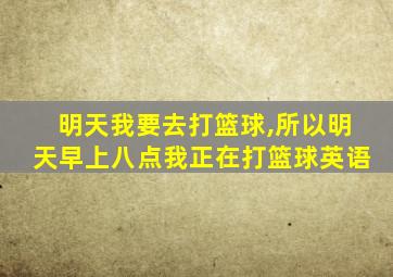 明天我要去打篮球,所以明天早上八点我正在打篮球英语