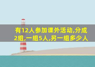 有12人参加课外活动,分成2组,一组5人,另一组多少人