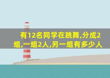 有12名同学在跳舞,分成2组,一组2人,另一组有多少人