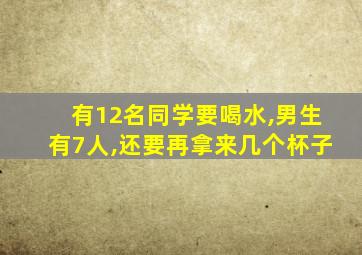有12名同学要喝水,男生有7人,还要再拿来几个杯子