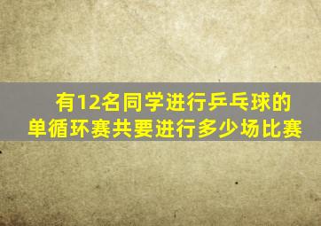 有12名同学进行乒乓球的单循环赛共要进行多少场比赛
