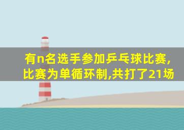 有n名选手参加乒乓球比赛,比赛为单循环制,共打了21场