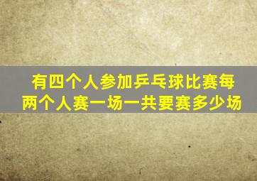 有四个人参加乒乓球比赛每两个人赛一场一共要赛多少场
