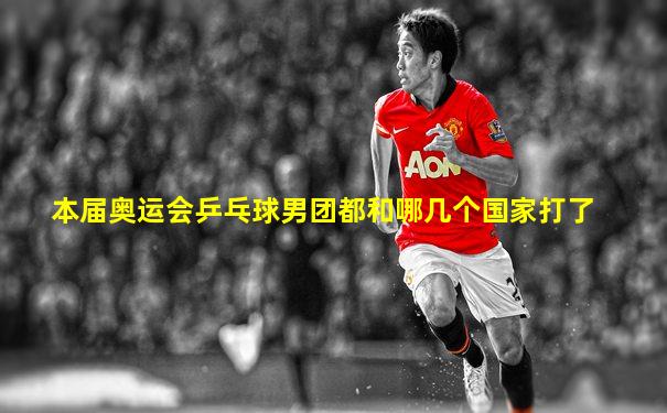 本届奥运会乒乓球男团都和哪几个国家打了