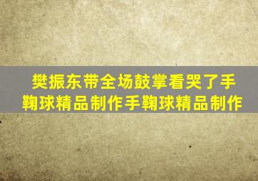 樊振东带全场鼓掌看哭了手鞠球精品制作手鞠球精品制作
