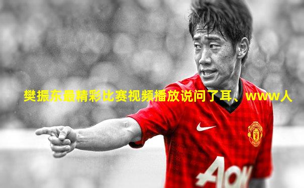 樊振东最精彩比赛视频播放说问了耳、www人