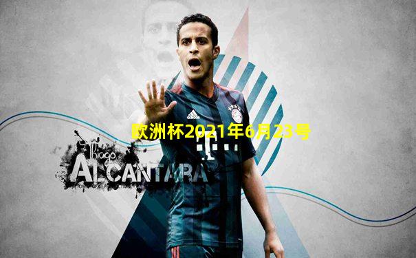 欧洲杯2021年6月23号