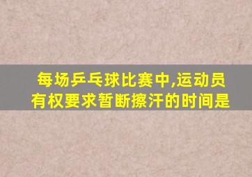 每场乒乓球比赛中,运动员有权要求暂断擦汗的时间是
