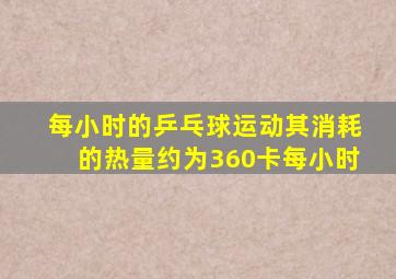每小时的乒乓球运动其消耗的热量约为360卡每小时