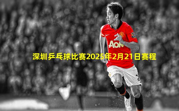 深圳乒乓球比赛2025年2月21日赛程