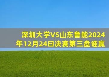 深圳大学VS山东鲁能2024年12月24曰决赛第三盘谁赢