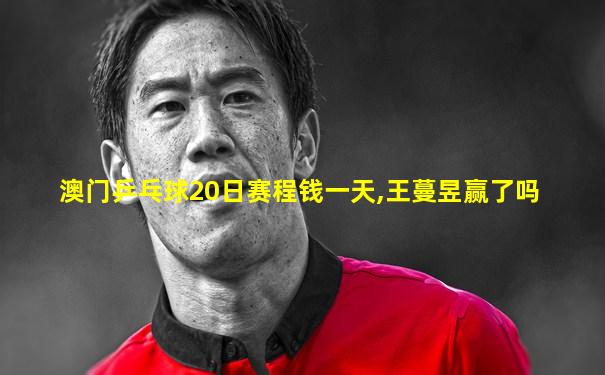 澳门乒乓球20日赛程钱一天,王蔓昱赢了吗