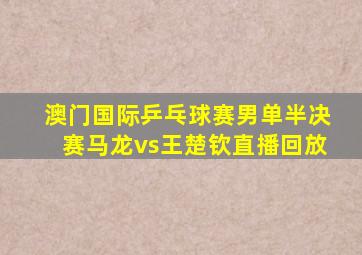 澳门国际乒乓球赛男单半决赛马龙vs王楚钦直播回放