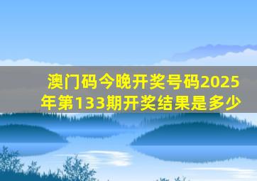 澳门码今晚开奖号码2025年第133期开奖结果是多少