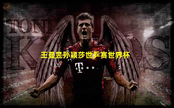王曼昱孙颖莎世乒赛世界杯