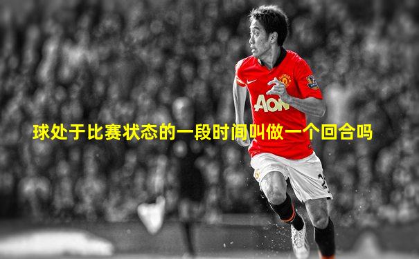 球处于比赛状态的一段时间叫做一个回合吗