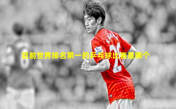 目前世界排名第一的乒乓球比赛是哪个