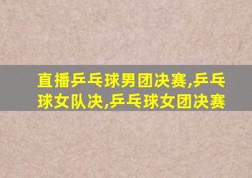 直播乒乓球男团决赛,乒乓球女队决,乒乓球女团决赛