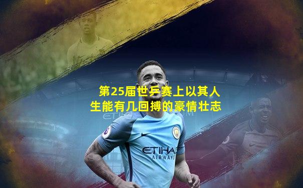 第25届世乒赛上以其人生能有几回搏的豪情壮志