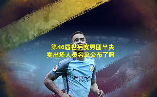 第46届世乒赛男团半决赛出场人员名单公布了吗