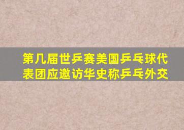 第几届世乒赛美国乒乓球代表团应邀访华史称乒乓外交