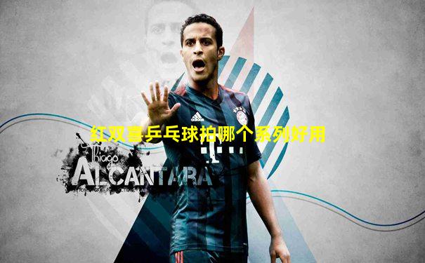 红双喜乒乓球拍哪个系列好用