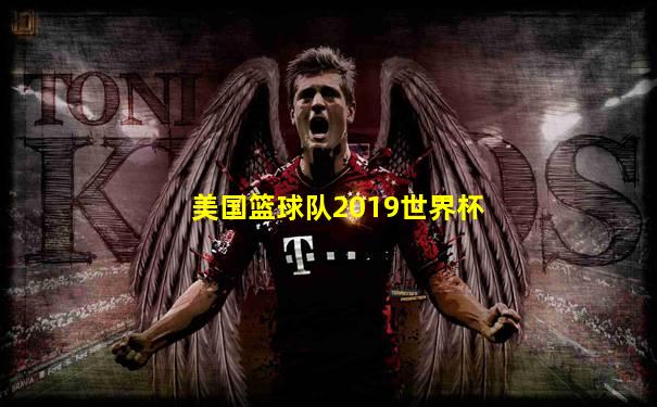美国篮球队2019世界杯