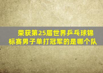 荣获第25届世界乒乓球锦标赛男子单打冠军的是哪个队