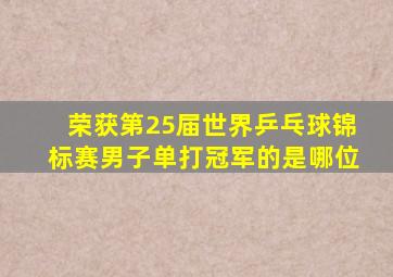 荣获第25届世界乒乓球锦标赛男子单打冠军的是哪位