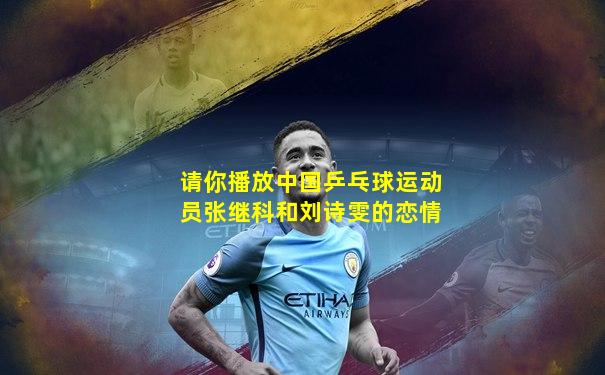请你播放中国乒乓球运动员张继科和刘诗雯的恋情