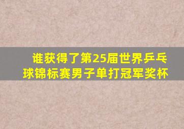 谁获得了第25届世界乒乓球锦标赛男子单打冠军奖杯
