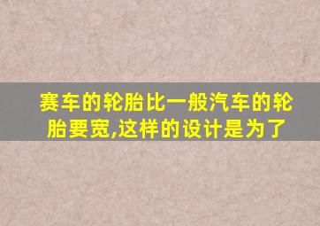 赛车的轮胎比一般汽车的轮胎要宽,这样的设计是为了