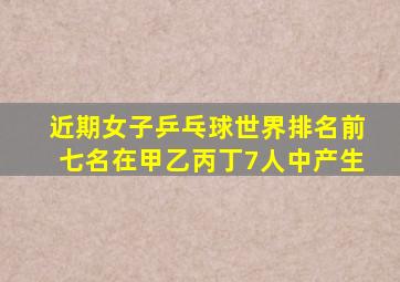 近期女子乒乓球世界排名前七名在甲乙丙丁7人中产生