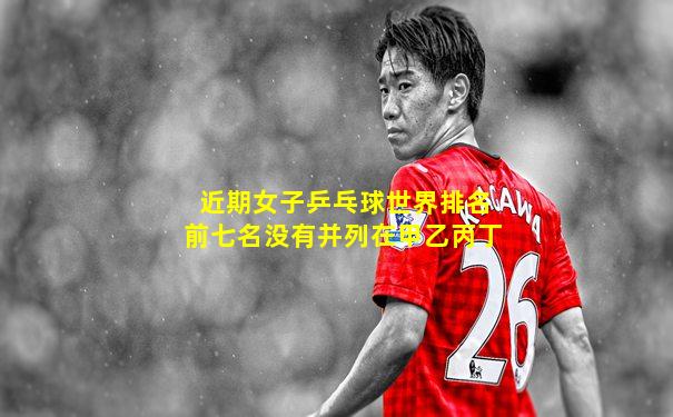 近期女子乒乓球世界排名前七名没有并列在甲乙丙丁
