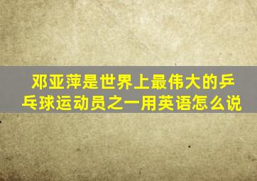 邓亚萍是世界上最伟大的乒乓球运动员之一用英语怎么说