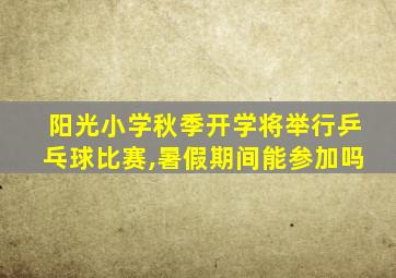 阳光小学秋季开学将举行乒乓球比赛,暑假期间能参加吗
