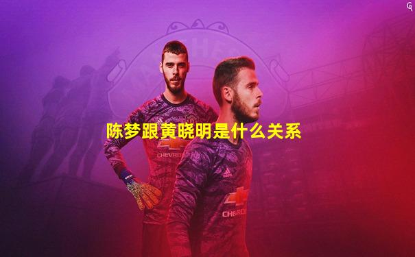 陈梦跟黄晓明是什么关系